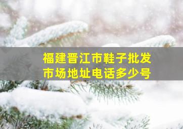 福建晋江市鞋子批发市场地址电话多少号