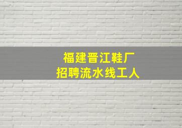 福建晋江鞋厂招聘流水线工人