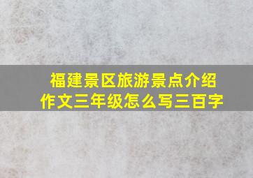 福建景区旅游景点介绍作文三年级怎么写三百字