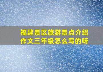 福建景区旅游景点介绍作文三年级怎么写的呀