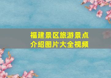 福建景区旅游景点介绍图片大全视频