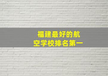 福建最好的航空学校排名第一