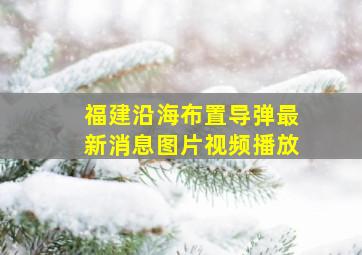 福建沿海布置导弹最新消息图片视频播放