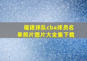 福建球队cba球员名单照片图片大全集下载