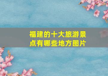 福建的十大旅游景点有哪些地方图片