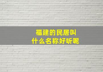 福建的民居叫什么名称好听呢