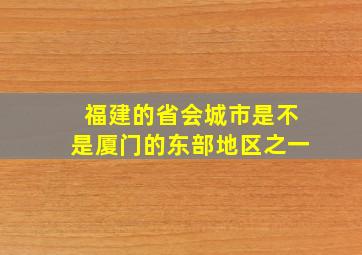 福建的省会城市是不是厦门的东部地区之一