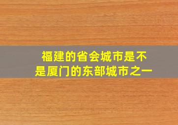 福建的省会城市是不是厦门的东部城市之一