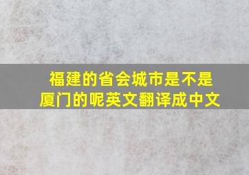 福建的省会城市是不是厦门的呢英文翻译成中文