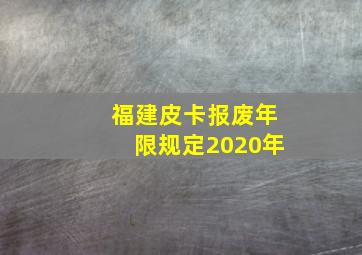 福建皮卡报废年限规定2020年