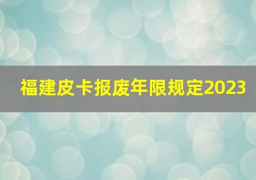 福建皮卡报废年限规定2023