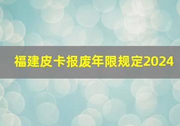 福建皮卡报废年限规定2024