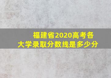 福建省2020高考各大学录取分数线是多少分