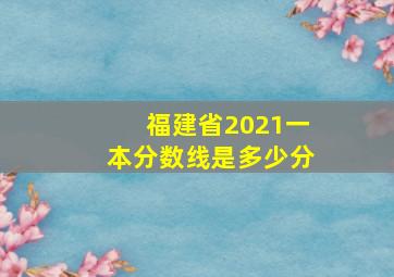 福建省2021一本分数线是多少分