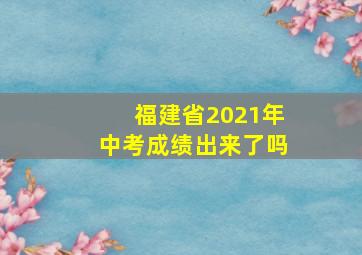 福建省2021年中考成绩出来了吗