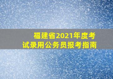 福建省2021年度考试录用公务员报考指南