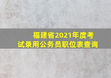 福建省2021年度考试录用公务员职位表查询