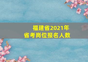 福建省2021年省考岗位报名人数