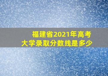 福建省2021年高考大学录取分数线是多少