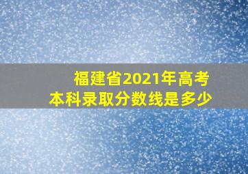 福建省2021年高考本科录取分数线是多少