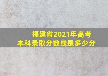 福建省2021年高考本科录取分数线是多少分