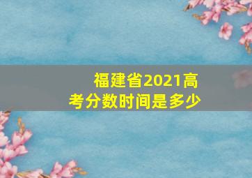 福建省2021高考分数时间是多少