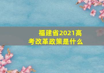 福建省2021高考改革政策是什么