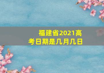 福建省2021高考日期是几月几日