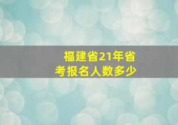 福建省21年省考报名人数多少