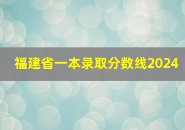 福建省一本录取分数线2024