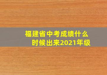 福建省中考成绩什么时候出来2021年级