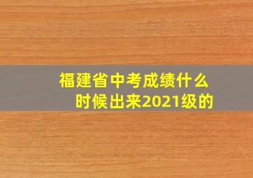 福建省中考成绩什么时候出来2021级的