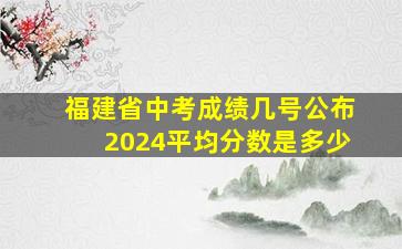 福建省中考成绩几号公布2024平均分数是多少