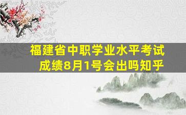 福建省中职学业水平考试成绩8月1号会出吗知乎