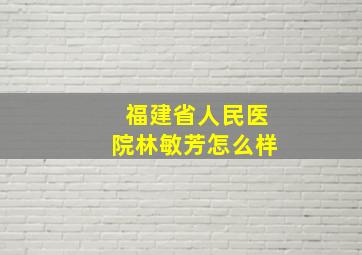 福建省人民医院林敏芳怎么样