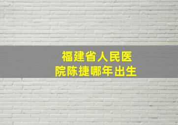 福建省人民医院陈捷哪年出生