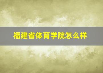 福建省体育学院怎么样