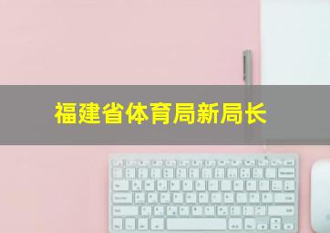 福建省体育局新局长