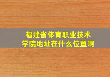 福建省体育职业技术学院地址在什么位置啊