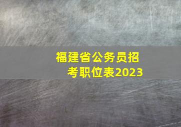 福建省公务员招考职位表2023