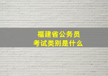 福建省公务员考试类别是什么