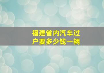 福建省内汽车过户要多少钱一辆