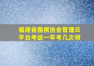 福建省围棋协会管理云平台考级一年考几次呀