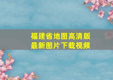 福建省地图高清版最新图片下载视频