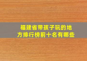 福建省带孩子玩的地方排行榜前十名有哪些