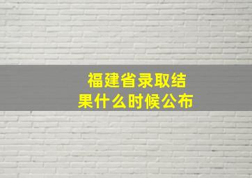 福建省录取结果什么时候公布