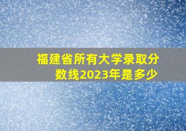 福建省所有大学录取分数线2023年是多少