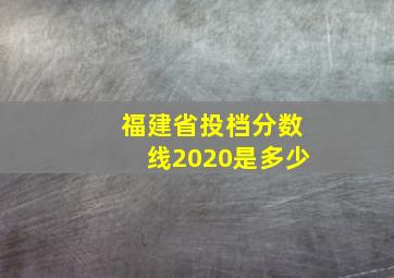 福建省投档分数线2020是多少