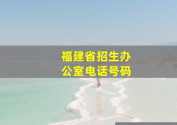 福建省招生办公室电话号码