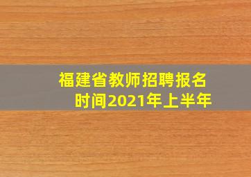 福建省教师招聘报名时间2021年上半年